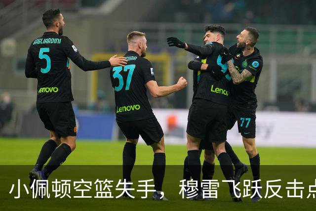 小佩顿空篮失手，穆雷飞跃反击点燃比赛激情！